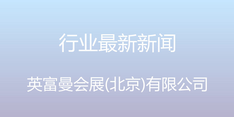 行业最新新闻 - 英富曼会展(北京)有限公司